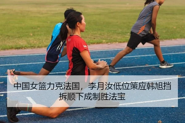 中国女篮力克法国，李月汝低位策应韩旭挡拆顺下成制胜法宝